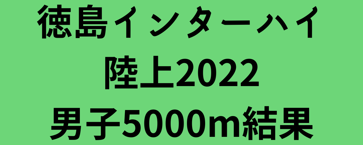 徳島インターハイ陸上2022男子5000m結果