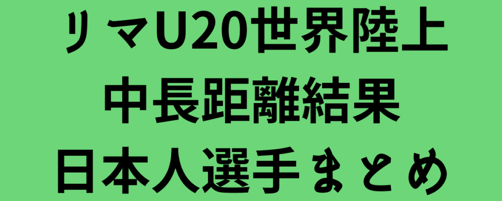 リマU20世界陸上中長距離結果日本人選手まとめ