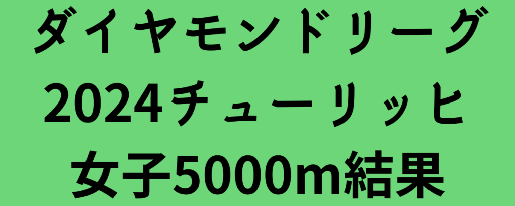 ダイヤモンドリーグ2024チューリッヒ女子5000m結果